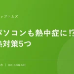 夏はパソコンも熱中症に⁉暑い季節の熱対策5つ
