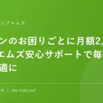 パソコンのお困りごとに月額2,200円エムズ安心サポートで毎日を快適に