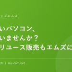 使わないパソコン、眠っていませんか？買取もリユース販売もエムズにおまかせ