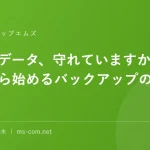 大切なデータ、守れていますか？今日から始めるバックアップのすすめ