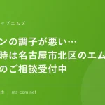 パソコンの調子が悪い…そんな時は名古屋市北区のエムズへ修理のご相談受付中