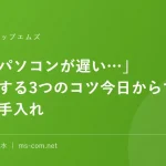 「最近パソコンが遅い…」を軽くする3つのコツ今日からできるお手入れ